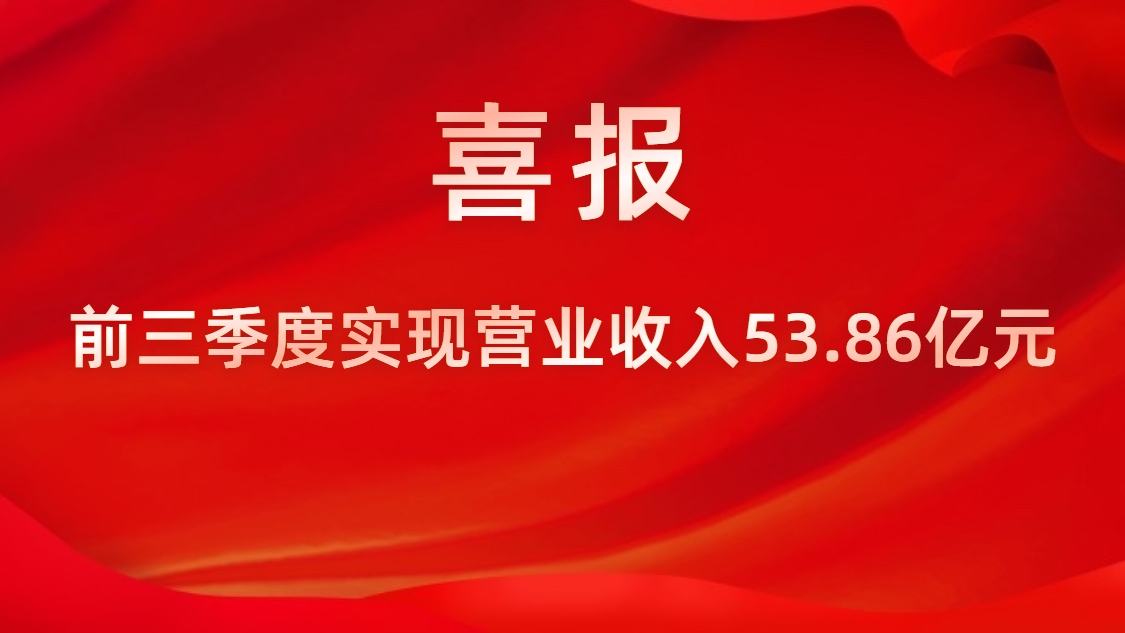 喜报！公司前三季度实现营业收入53.86亿元，同比上升42%